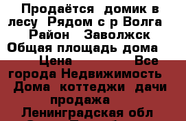 Продаётся  домик в лесу. Рядом с р.Волга.  › Район ­ Заволжск › Общая площадь дома ­ 69 › Цена ­ 200 000 - Все города Недвижимость » Дома, коттеджи, дачи продажа   . Ленинградская обл.,Санкт-Петербург г.